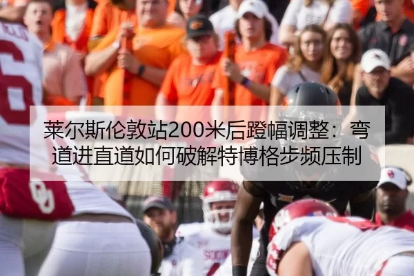 莱尔斯伦敦站200米后蹬幅调整：弯道进直道如何破解特博格步频压制